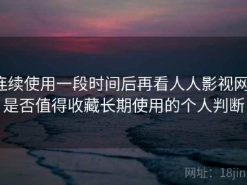 连续使用一段时间后再看人人影视网：是否值得收藏长期使用的个人判断