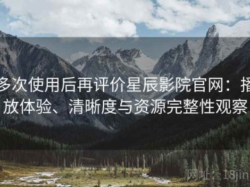 多次使用后再评价星辰影院官网：播放体验、清晰度与资源完整性观察