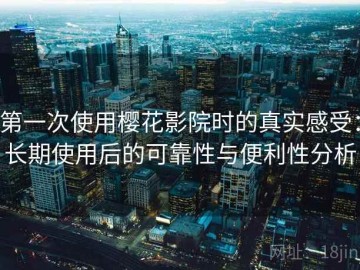 第一次使用樱花影院时的真实感受：长期使用后的可靠性与便利性分析