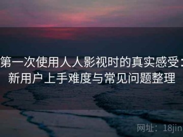 第一次使用人人影视时的真实感受：新用户上手难度与常见问题整理