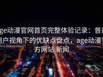 age动漫官网首页完整体验记录：普通用户视角下的优缺点盘点，age动漫官方网站 新闻