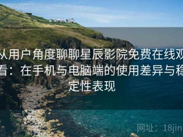 从用户角度聊聊星辰影院免费在线观看：在手机与电脑端的使用差异与稳定性表现