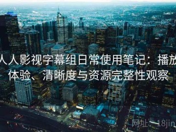 人人影视字幕组日常使用笔记：播放体验、清晰度与资源完整性观察