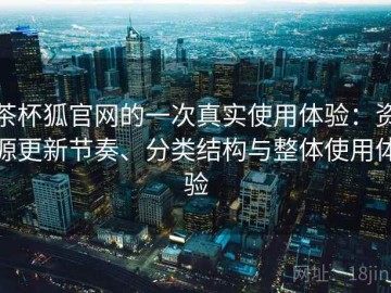 茶杯狐官网的一次真实使用体验：资源更新节奏、分类结构与整体使用体验