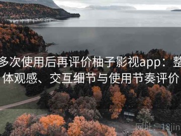 多次使用后再评价柚子影视app：整体观感、交互细节与使用节奏评价