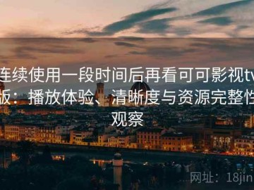 连续使用一段时间后再看可可影视tv版：播放体验、清晰度与资源完整性观察