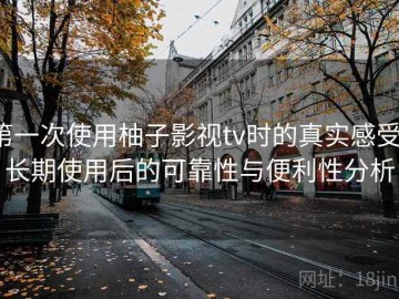 第一次使用柚子影视tv时的真实感受：长期使用后的可靠性与便利性分析