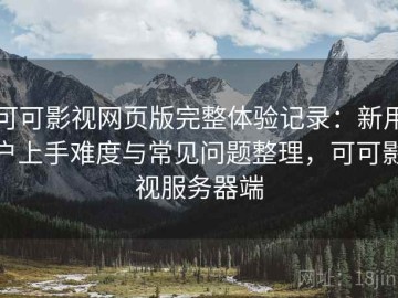 可可影视网页版完整体验记录：新用户上手难度与常见问题整理，可可影视服务器端