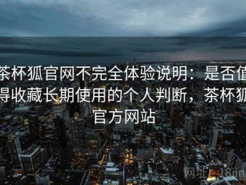 茶杯狐官网不完全体验说明：是否值得收藏长期使用的个人判断，茶杯狐官方网站