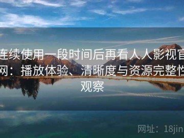 连续使用一段时间后再看人人影视官网：播放体验、清晰度与资源完整性观察