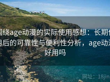 围绕age动漫的实际使用感想：长期使用后的可靠性与便利性分析，age动漫好用吗