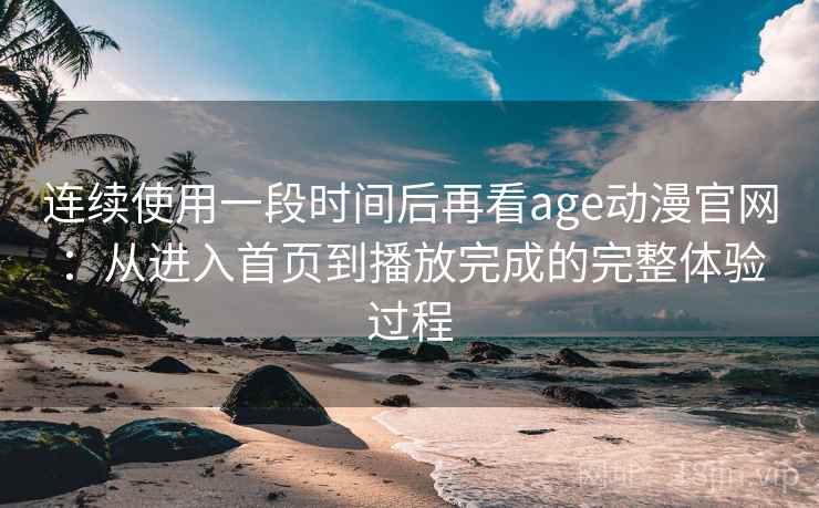 连续使用一段时间后再看age动漫官网：从进入首页到播放完成的完整体验过程