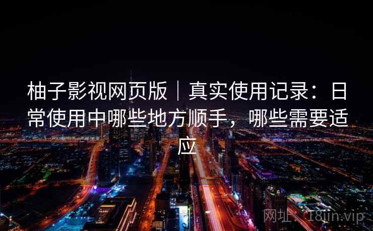 柚子影视网页版｜真实使用记录：日常使用中哪些地方顺手，哪些需要适应