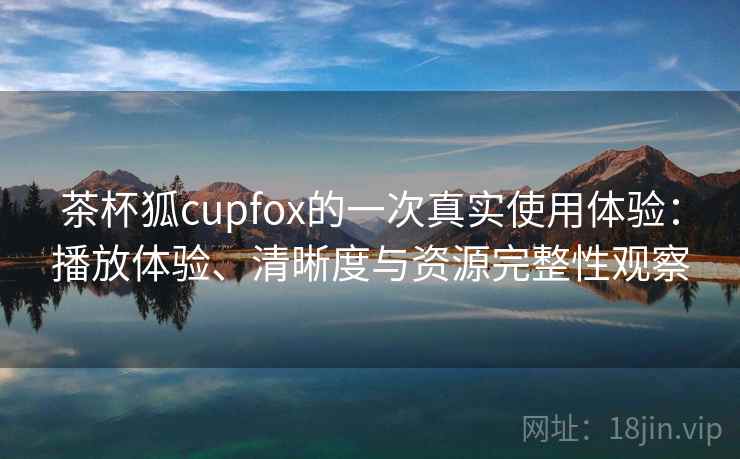 茶杯狐cupfox的一次真实使用体验：播放体验、清晰度与资源完整性观察