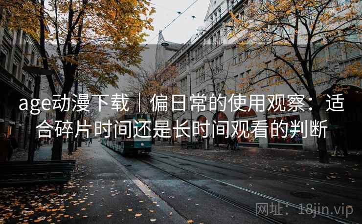 age动漫下载｜偏日常的使用观察：适合碎片时间还是长时间观看的判断