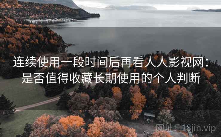 连续使用一段时间后再看人人影视网：是否值得收藏长期使用的个人判断