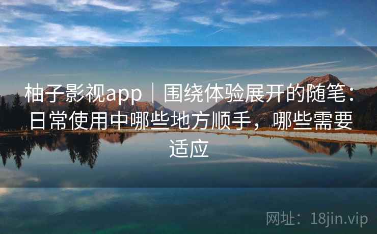 柚子影视app｜围绕体验展开的随笔：日常使用中哪些地方顺手，哪些需要适应