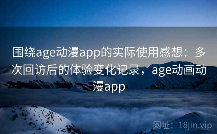 围绕age动漫app的实际使用感想：多次回访后的体验变化记录，age动画动漫app