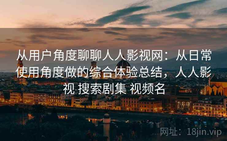 从用户角度聊聊人人影视网:从日常使用角度做的综合体验总结,人人影视 搜索剧集 视频名 从用户角度聊聊人人影视网:从日常使用角度做的综合体验总结,人人影视 搜索剧集 视频名