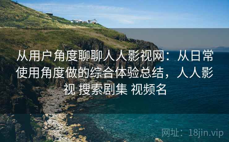 从用户角度聊聊人人影视网:从日常使用角度做的综合体验总结,人人影视 搜索剧集 视频名 从用户角度聊聊人人影视网:从日常使用角度做的综合体验总结,人人影视 搜索剧集 视频名