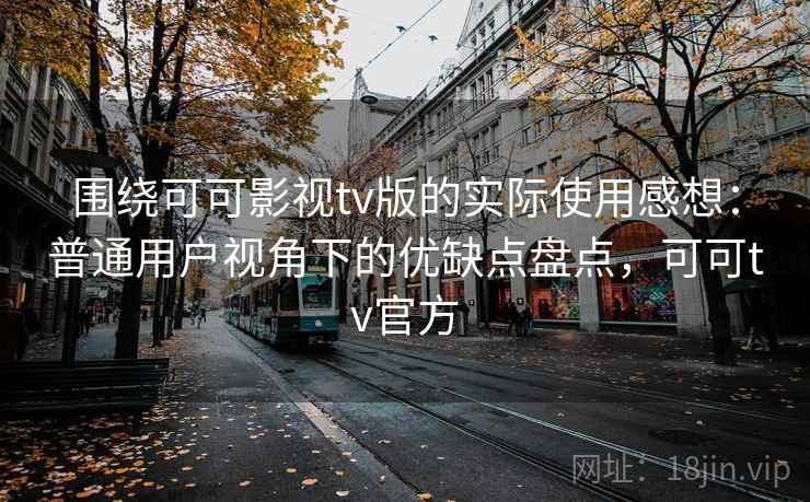 围绕可可影视tv版的实际使用感想：普通用户视角下的优缺点盘点，可可tv官方