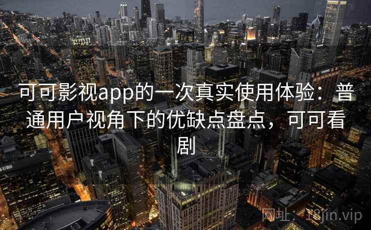 可可影视app的一次真实使用体验：普通用户视角下的优缺点盘点，可可看剧