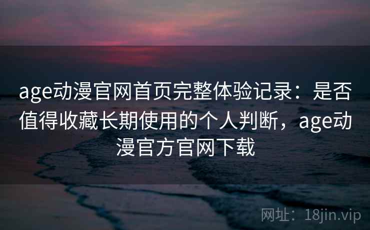 age动漫官网首页完整体验记录:是否值得收藏长期使用的个人判断,age动漫官方官网下载 age动漫官网首页完整体验记录:是否值得收藏长期使用的个人判断,age动漫官方官网下载