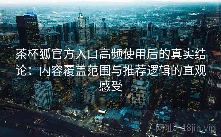 茶杯狐官方入口高频使用后的真实结论:内容覆盖范围与推荐逻辑的直观感受 茶杯狐官方入口高频使用后的真实结论:内容覆盖范围与推荐逻辑的直观感受