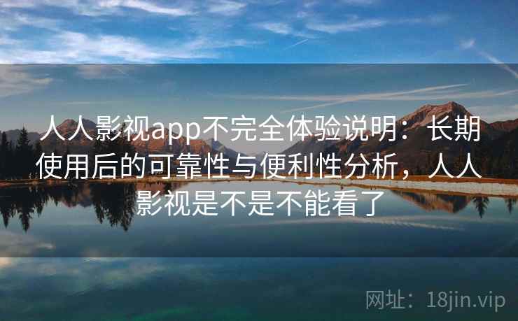 人人影视app不完全体验说明：长期使用后的可靠性与便利性分析，人人影视是不是不能看了