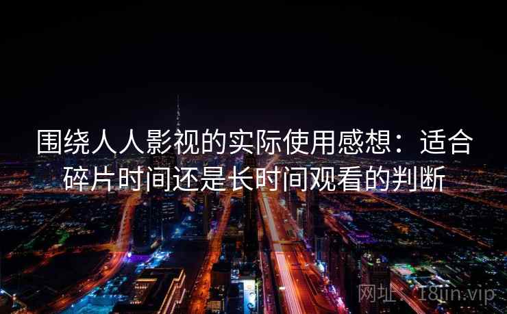 围绕人人影视的实际使用感想:适合碎片时间还是长时间观看的判断 围绕人人影视的实际使用感想:适合碎片时间还是长时间观看的判断