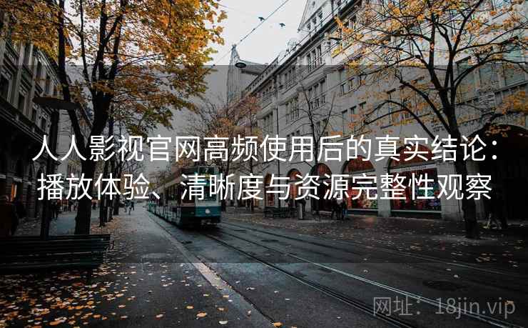 人人影视官网高频使用后的真实结论:播放体验、清晰度与资源完整性观察 人人影视官网高频使用后的真实结论:播放体验、清晰度与资源完整性观察