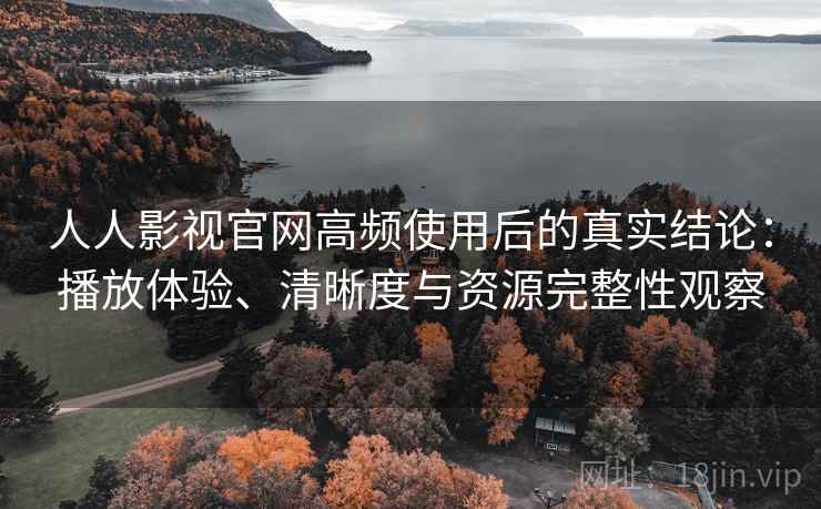 人人影视官网高频使用后的真实结论:播放体验、清晰度与资源完整性观察 人人影视官网高频使用后的真实结论:播放体验、清晰度与资源完整性观察