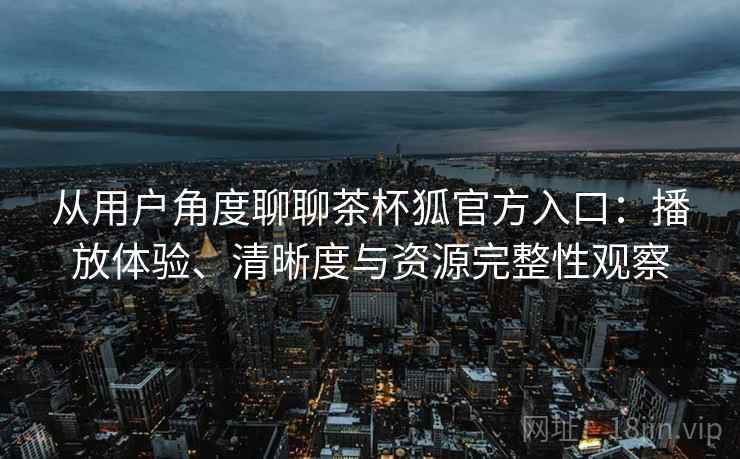 从用户角度聊聊茶杯狐官方入口:播放体验、清晰度与资源完整性观察 从用户角度聊聊茶杯狐官方入口:播放体验、清晰度与资源完整性观察