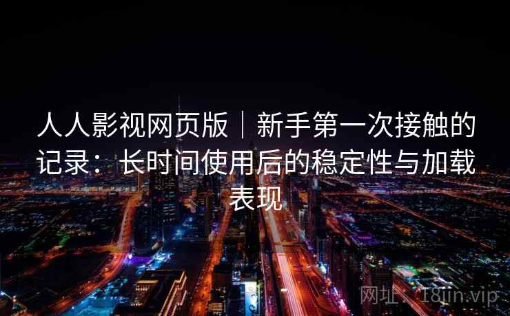 人人影视网页版｜新手第一次接触的记录：长时间使用后的稳定性与加载表现