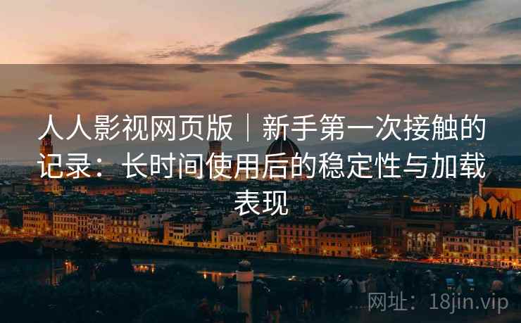 人人影视网页版｜新手第一次接触的记录：长时间使用后的稳定性与加载表现