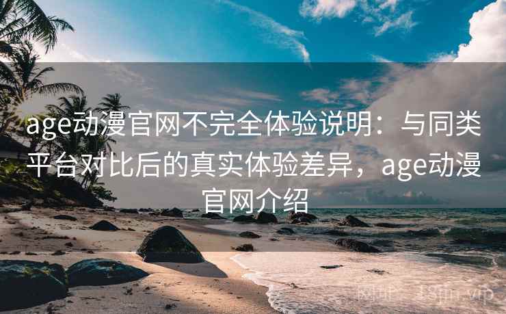 age动漫官网不完全体验说明:与同类平台对比后的真实体验差异,age动漫官网介绍 age动漫官网不完全体验说明:与同类平台对比后的真实体验差异,age动漫官网介绍