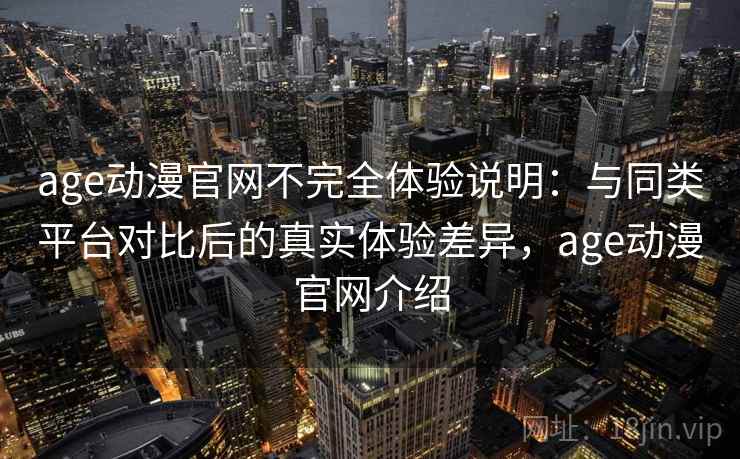age动漫官网不完全体验说明:与同类平台对比后的真实体验差异,age动漫官网介绍 age动漫官网不完全体验说明:与同类平台对比后的真实体验差异,age动漫官网介绍