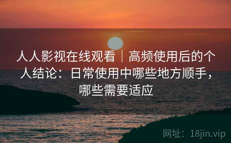人人影视在线观看|高频使用后的个人结论:日常使用中哪些地方顺手,哪些需要适应 人人影视在线观看|高频使用后的个人结论:日常使用中哪些地方顺手,哪些需要适应