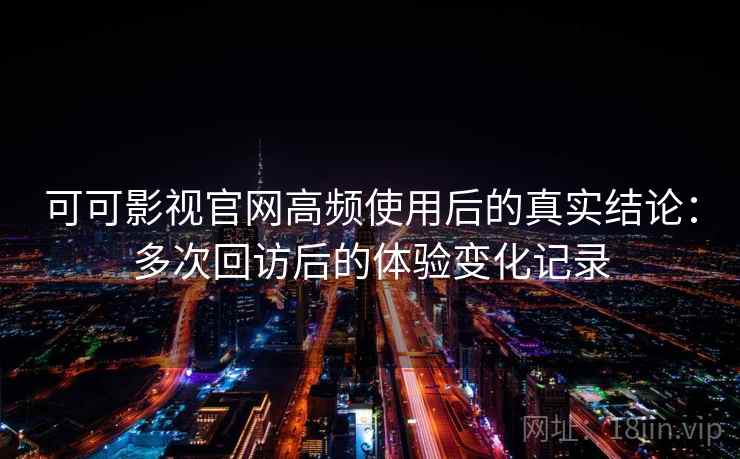 可可影视官网高频使用后的真实结论：多次回访后的体验变化记录