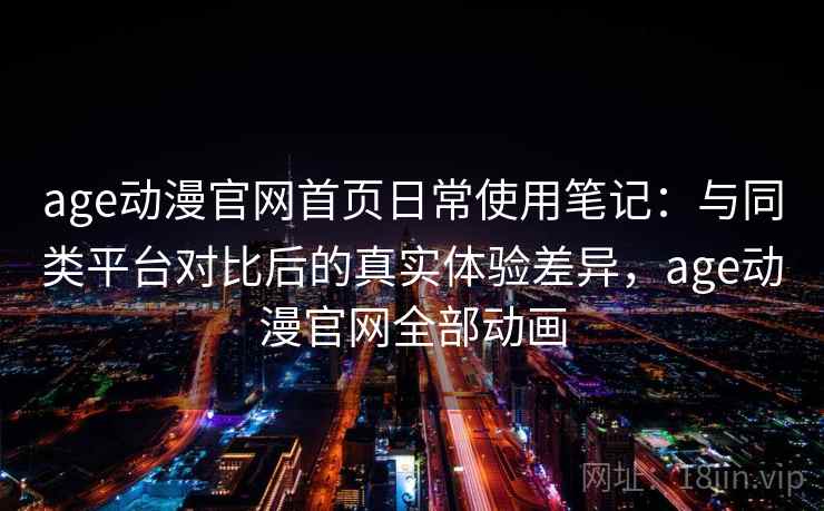 age动漫官网首页日常使用笔记:与同类平台对比后的真实体验差异,age动漫官网全部动画 age动漫官网首页日常使用笔记:与同类平台对比后的真实体验差异,age动漫官网全部动画