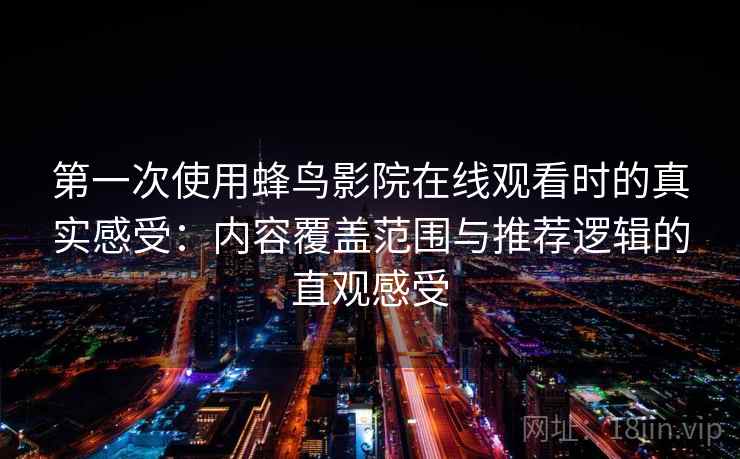 第一次使用蜂鸟影院在线观看时的真实感受：内容覆盖范围与推荐逻辑的直观感受