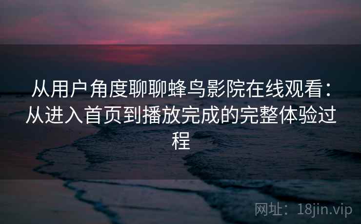 从用户角度聊聊蜂鸟影院在线观看:从进入首页到播放完成的完整体验过程 从用户角度聊聊蜂鸟影院在线观看:从进入首页到播放完成的完整体验过程