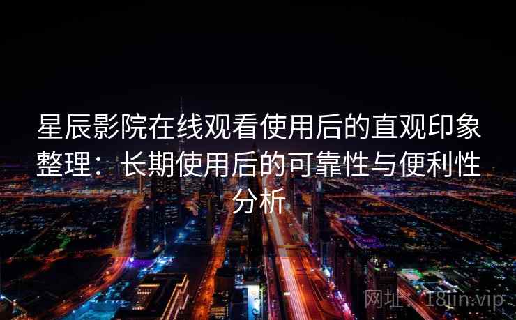 星辰影院在线观看使用后的直观印象整理:长期使用后的可靠性与便利性分析 星辰影院在线观看使用后的直观印象整理:长期使用后的可靠性与便利性分析