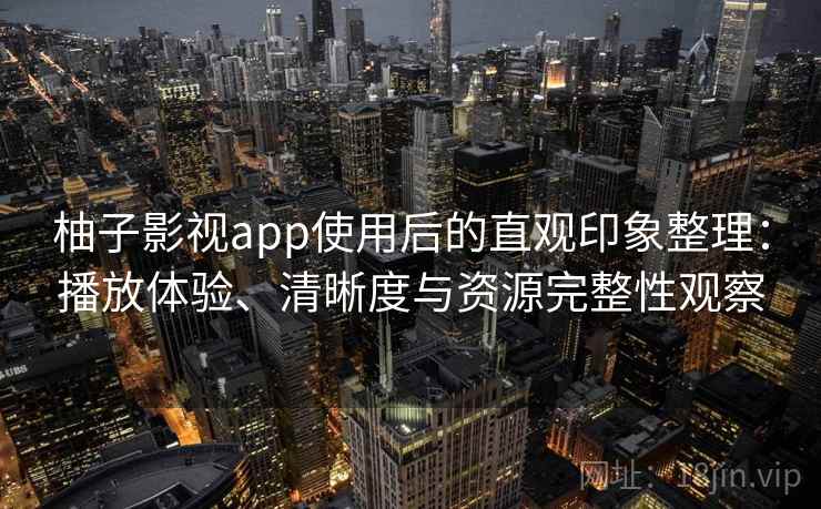 柚子影视app使用后的直观印象整理:播放体验、清晰度与资源完整性观察 柚子影视app使用后的直观印象整理:播放体验、清晰度与资源完整性观察
