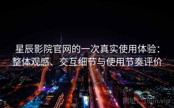 星辰影院官网的一次真实使用体验：整体观感、交互细节与使用节奏评价