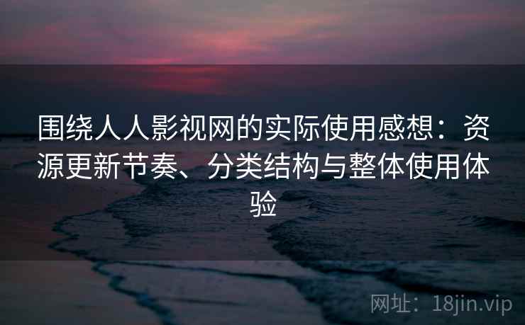 围绕人人影视网的实际使用感想:资源更新节奏、分类结构与整体使用体验 围绕人人影视网的实际使用感想:资源更新节奏、分类结构与整体使用体验