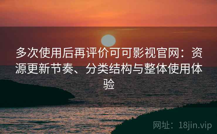 多次使用后再评价可可影视官网:资源更新节奏、分类结构与整体使用体验 多次使用后再评价可可影视官网:资源更新节奏、分类结构与整体使用体验