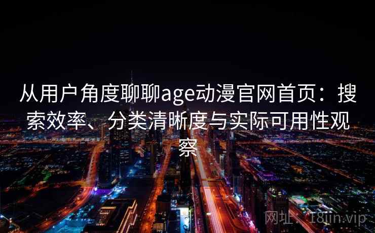 从用户角度聊聊age动漫官网首页:搜索效率、分类清晰度与实际可用性观察 从用户角度聊聊age动漫官网首页:搜索效率、分类清晰度与实际可用性观察
