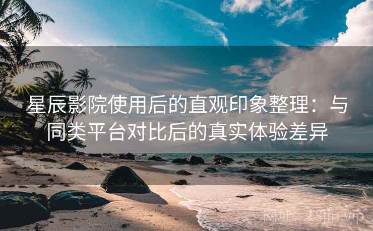 星辰影院使用后的直观印象整理:与同类平台对比后的真实体验差异 星辰影院使用后的直观印象整理:与同类平台对比后的真实体验差异