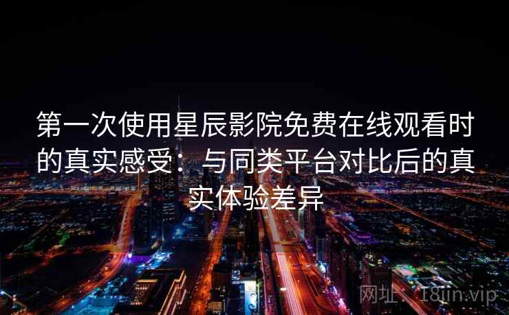 第一次使用星辰影院免费在线观看时的真实感受:与同类平台对比后的真实体验差异 第一次使用星辰影院免费在线观看时的真实感受:与同类平台对比后的真实体验差异